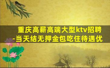 重庆高薪高端大型ktv招聘-当天结无押金包吃住待遇优
